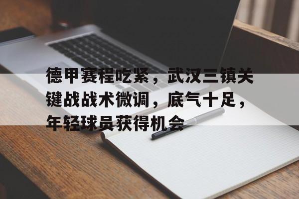 德甲赛程吃紧,武汉三镇关键战战术微调,底气十足,年轻球员获得机会的简单介绍 德甲赛程吃紧,武汉三镇关键战战术微调,底气十足,年轻球员获得机会的简单介绍