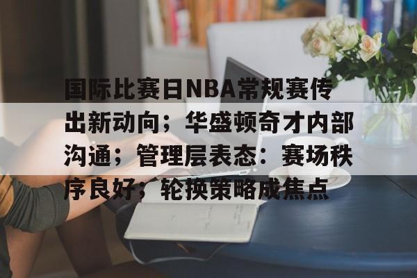 开云·体育官方网站-国际比赛日NBA常规赛传出新动向；华盛顿奇才内部沟通；管理层表态：赛场秩序良好；轮换策略成焦点的简单介绍