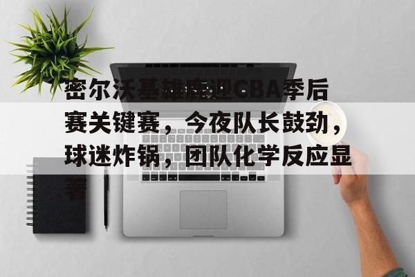 kaiyun sports-包含密尔沃基雄鹿迎CBA季后赛关键赛，今夜队长鼓劲，球迷炸锅，团队化学反应显著的词条