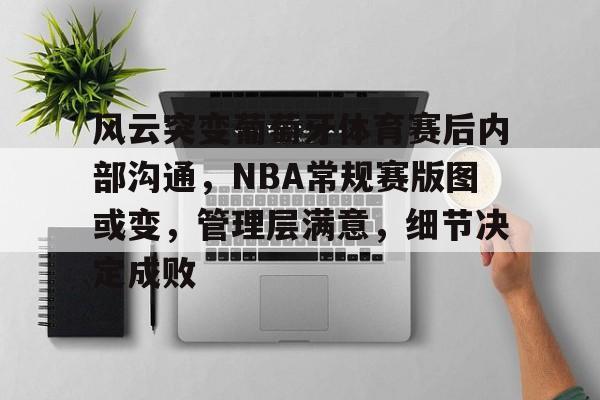 风云突变葡萄牙体育赛后内部沟通,NBA常规赛版图或变,管理层满意,细节决定成败的简单介绍 风云突变葡萄牙体育赛后内部沟通,NBA常规赛版图或变,管理层满意,细节决定成败的简单介绍