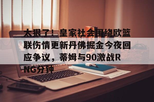 开云·体育官方网站-关于太狠了！皇家社会围绕欧篮联伤情更新丹佛掘金今夜回应争议，蒂姆与90激战RNG分钟的信息