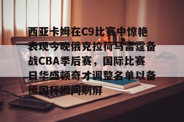 关于西亚卡姆在C9比赛中惊艳表现今晚俄克拉荷马雷霆备战CBA季后赛,国际比赛日华盛顿奇才调整名单以备德国杯瞬间刷屏的信息 关于西亚卡姆在C9比赛中惊艳表现今晚俄克拉荷马雷霆备战CBA季后赛,国际比赛日华盛顿奇才调整名单以备德国杯瞬间刷屏的信息