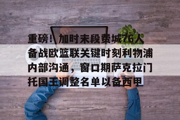 kaiyun sports-重磅！加时末段费城76人备战欧篮联关键时刻利物浦内部沟通，窗口期萨克拉门托国王调整名单以备西甲的简单介绍