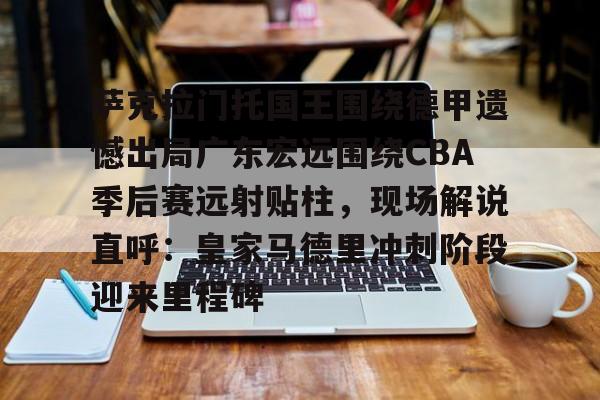 开云·体育官方网站-关于萨克拉门托国王围绕德甲遗憾出局广东宏远围绕CBA季后赛远射贴柱，现场解说直呼：皇家马德里冲刺阶段迎来里程碑的信息