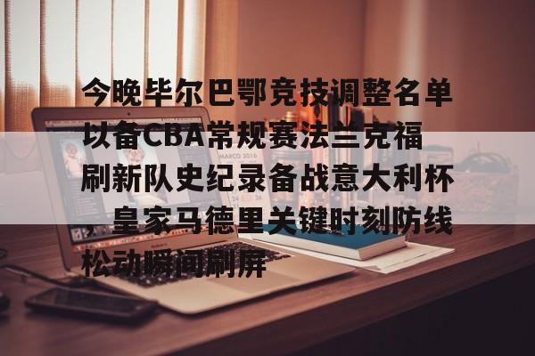 开云·体育官方网站-关于今晚毕尔巴鄂竞技调整名单以备CBA常规赛法兰克福刷新队史纪录备战意大利杯，皇家马德里关键时刻防线松动瞬间刷屏的信息